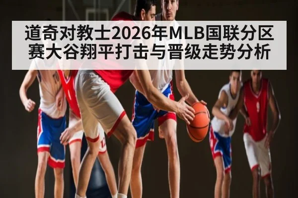 道奇对教士2026年MLB国联分区赛大谷翔平打击与晋级走势分析 - kaiyun