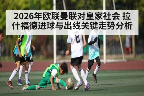 2026年欧联曼联对皇家社会 拉什福德进球与出线关键走势分析 - kaiyun