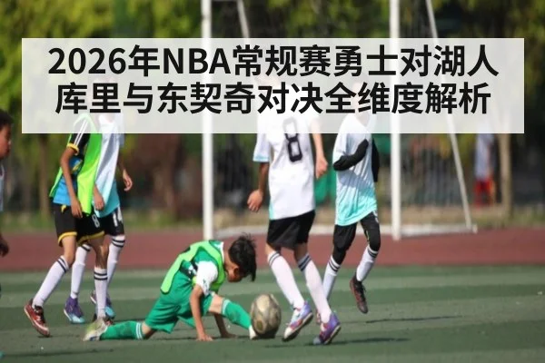 2026年NBA常规赛勇士对湖人库里与东契奇对决全维度解析 - kaiyun