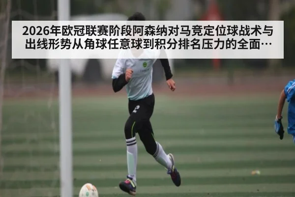 2026年欧冠联赛阶段阿森纳对马竞定位球战术与出线形势从角球任意球到积分排名压力的全面观察分析以及主客场节奏变化 - kaiyun