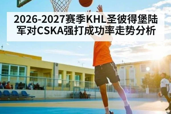 2026-2027赛季KHL圣彼得堡陆军对CSKA强打成功率走势分析 - kaiyun