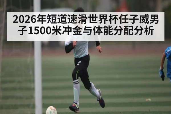 2026年短道速滑世界杯任子威男子1500米冲金与体能分配分析 - kaiyun