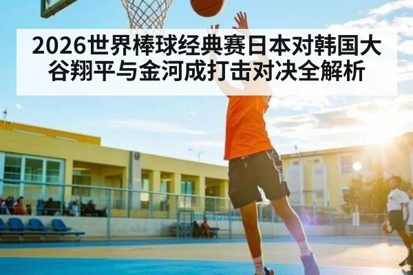 2026世界棒球经典赛日本对韩国大谷翔平与金河成打击对决全解析 - kaiyun